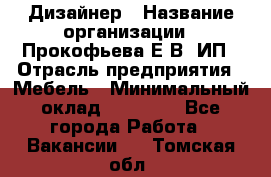 Дизайнер › Название организации ­ Прокофьева Е.В, ИП › Отрасль предприятия ­ Мебель › Минимальный оклад ­ 40 000 - Все города Работа » Вакансии   . Томская обл.